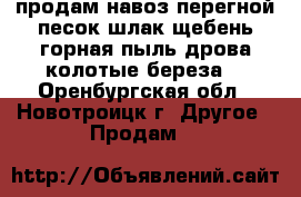 продам навоз,перегной,песок,шлак,щебень,горная пыль,дрова колотые береза. - Оренбургская обл., Новотроицк г. Другое » Продам   